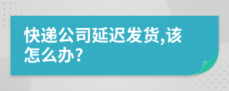 快递公司延迟发货,该怎么办?