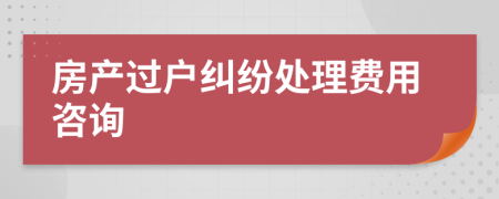 房产过户纠纷处理费用咨询