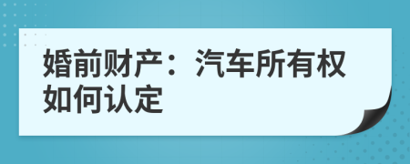 婚前财产：汽车所有权如何认定