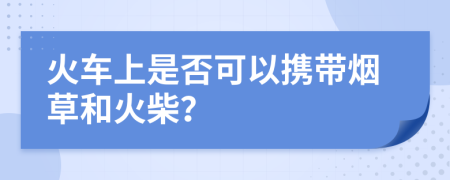火车上是否可以携带烟草和火柴？