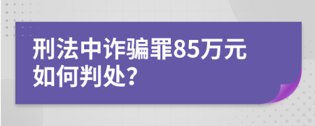 刑法中诈骗罪85万元如何判处？