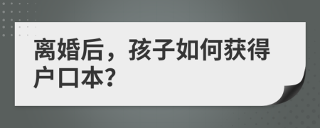 离婚后，孩子如何获得户口本？