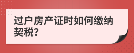 过户房产证时如何缴纳契税？