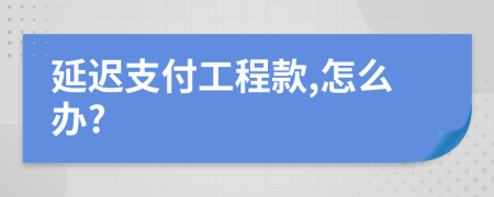 延迟支付工程款,怎么办?