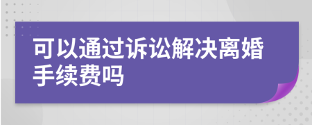 可以通过诉讼解决离婚手续费吗