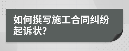 如何撰写施工合同纠纷起诉状？