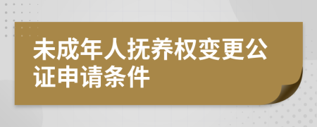 未成年人抚养权变更公证申请条件