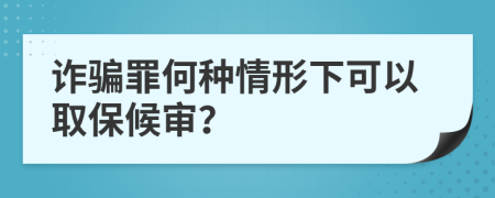 诈骗罪何种情形下可以取保候审？