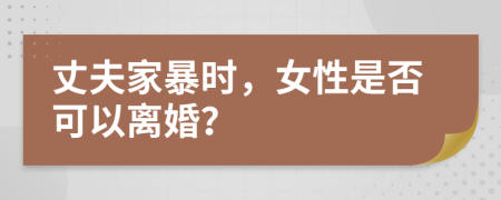 丈夫家暴时，女性是否可以离婚？