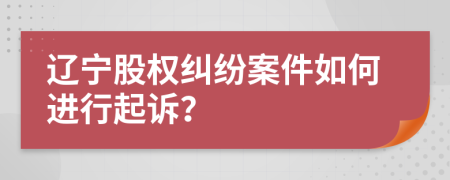 辽宁股权纠纷案件如何进行起诉？