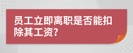 员工立即离职是否能扣除其工资？