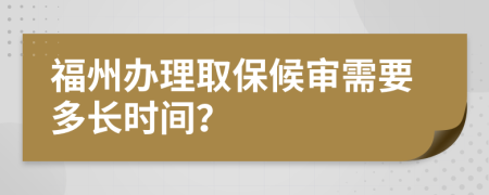 福州办理取保候审需要多长时间？