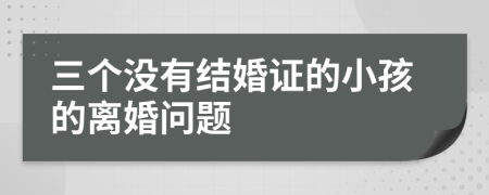 三个没有结婚证的小孩的离婚问题