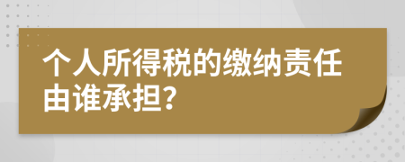 个人所得税的缴纳责任由谁承担？
