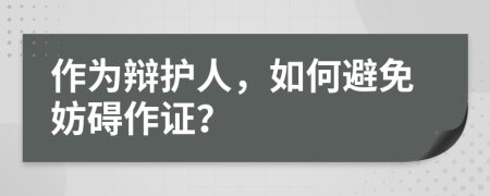 作为辩护人，如何避免妨碍作证？