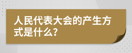 人民代表大会的产生方式是什么？