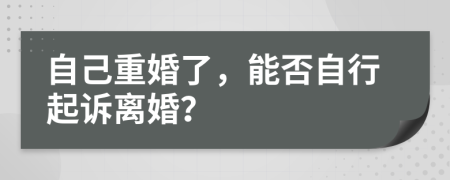 自己重婚了，能否自行起诉离婚？