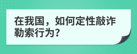 在我国，如何定性敲诈勒索行为？