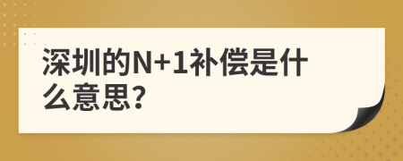 深圳的N+1补偿是什么意思？