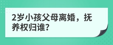 2岁小孩父母离婚，抚养权归谁？