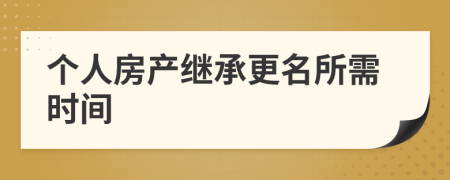 个人房产继承更名所需时间