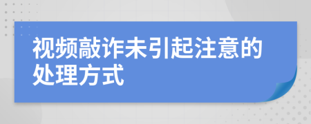 视频敲诈未引起注意的处理方式