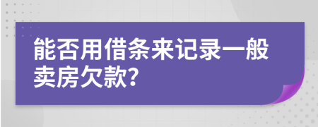 能否用借条来记录一般卖房欠款？