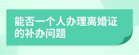 能否一个人办理离婚证的补办问题
