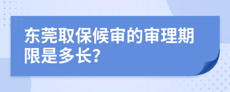 东莞取保候审的审理期限是多长？