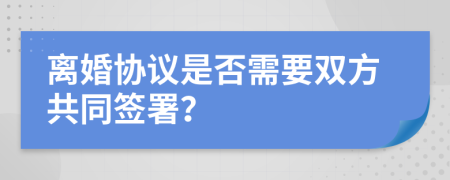离婚协议是否需要双方共同签署？