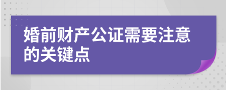 婚前财产公证需要注意的关键点