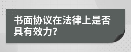 书面协议在法律上是否具有效力？