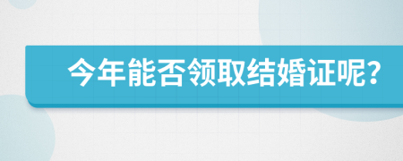 今年能否领取结婚证呢？