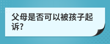 父母是否可以被孩子起诉?