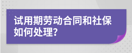 试用期劳动合同和社保如何处理？