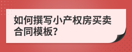如何撰写小产权房买卖合同模板？