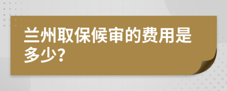 兰州取保候审的费用是多少？