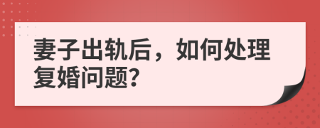 妻子出轨后，如何处理复婚问题？