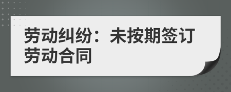 劳动纠纷：未按期签订劳动合同