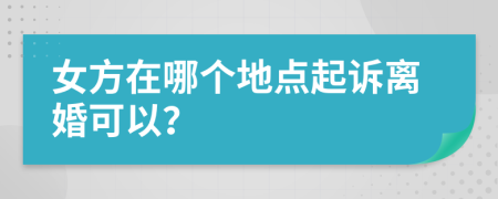 女方在哪个地点起诉离婚可以？