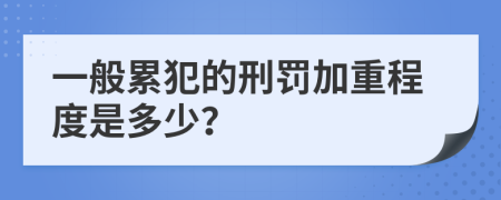 一般累犯的刑罚加重程度是多少？