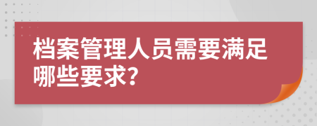 档案管理人员需要满足哪些要求？