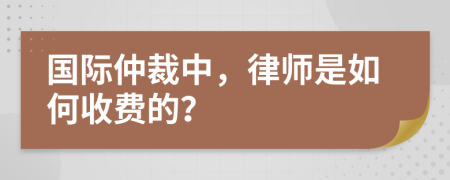 国际仲裁中，律师是如何收费的？