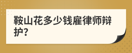 鞍山花多少钱雇律师辩护？