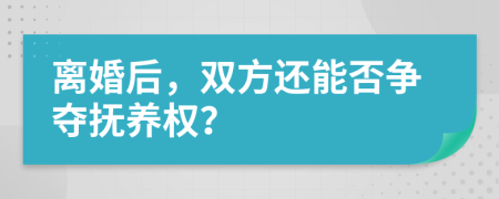 离婚后，双方还能否争夺抚养权？