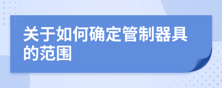 关于如何确定管制器具的范围