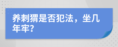 养刺猬是否犯法，坐几年牢？