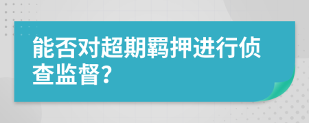 能否对超期羁押进行侦查监督？