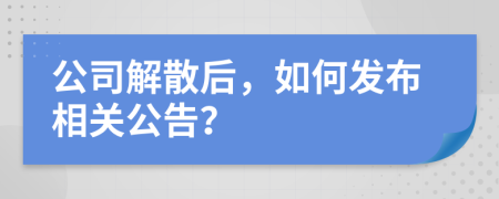 公司解散后，如何发布相关公告？