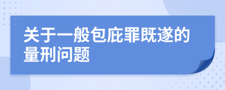 关于一般包庇罪既遂的量刑问题